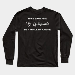 Have Some Fire Be Unstoppable Be A Force Of Nature Long Sleeve T-Shirt